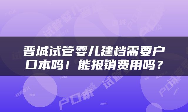 晋城试管婴儿建档需要户口本吗!能报销费用吗?