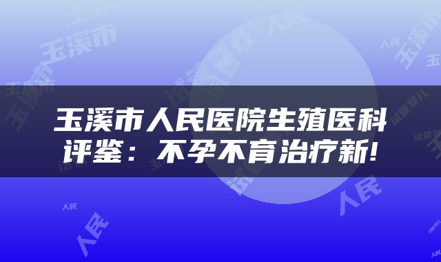 玉溪市人民医院生殖医科评鉴：不孕不育治疗新!