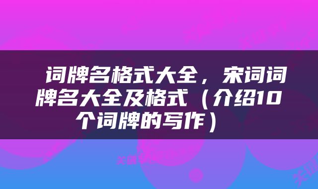  词牌名格式大全，宋词词牌名大全及格式（介绍10个词牌的写作） 