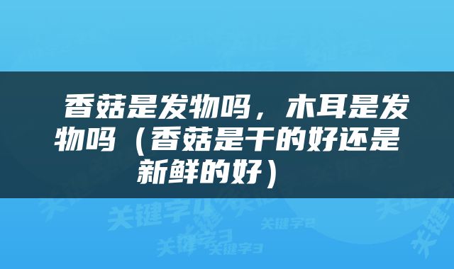  香菇是发物吗，木耳是发物吗（香菇是干的好还是新鲜的好） 
