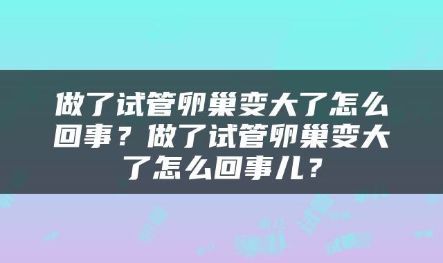 做了试管卵巢变大了怎么回事？做了试管卵巢变大了怎么回事儿？