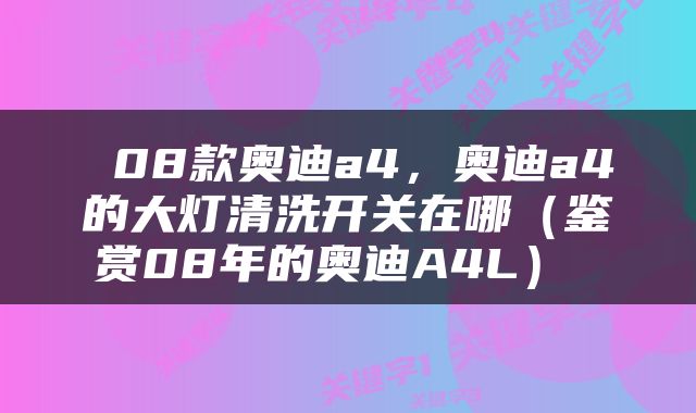  08款奥迪a4，奥迪a4的大灯清洗开关在哪（鉴赏08年的奥迪A4L） 