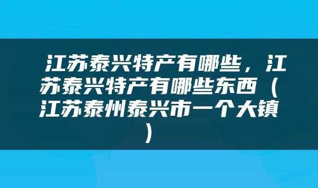  江苏泰兴特产有哪些，江苏泰兴特产有哪些东西（江苏泰州泰兴市一个大镇） 