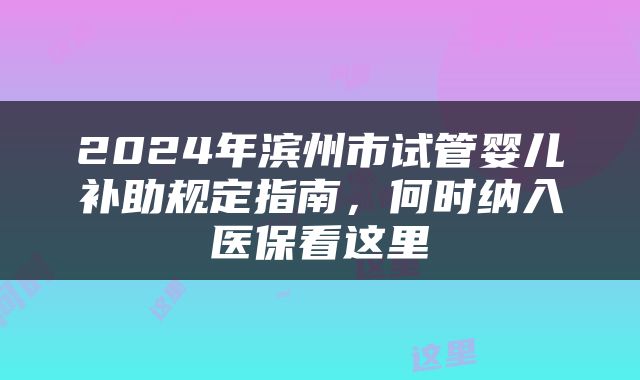 2024年滨州市试管婴儿补助规定指南，何时纳入医保看这里
