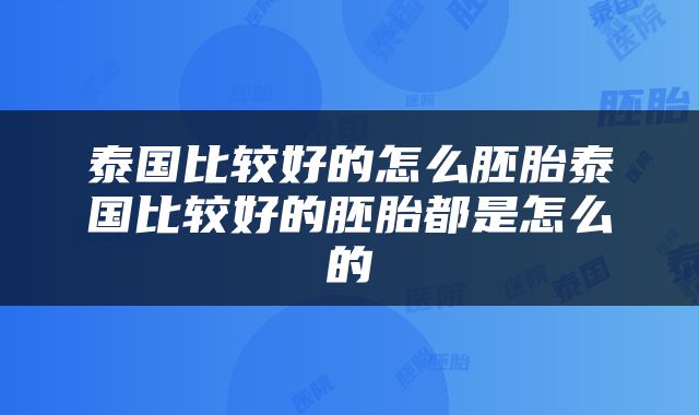 泰国比较好的怎么胚胎泰国比较好的胚胎都是怎么的