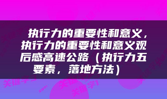  执行力的重要性和意义，执行力的重要性和意义观后感高速公路（执行力五要素，落地方法） 