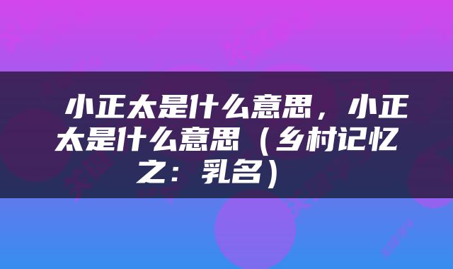  小正太是什么意思，小正太是什么意思（乡村记忆之：乳名） 