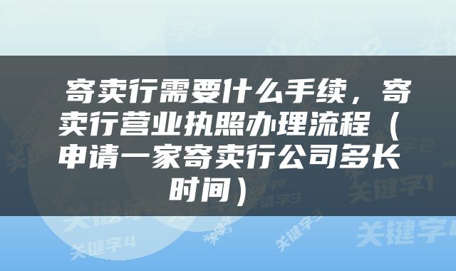  寄卖行需要什么手续，寄卖行营业执照办理流程（申请一家寄卖行公司多长时间） 