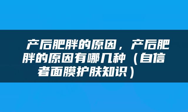  产后肥胖的原因，产后肥胖的原因有哪几种（自信者面膜护肤知识） 