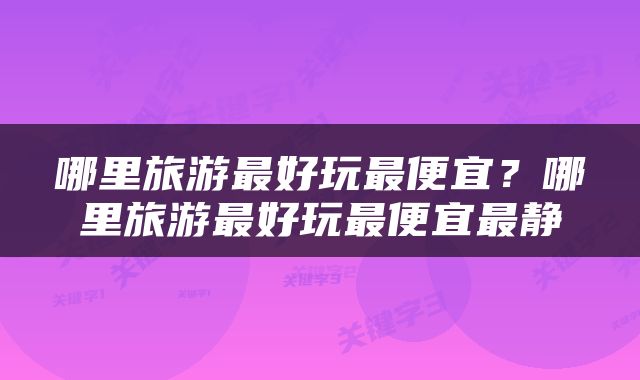 哪里旅游最好玩最便宜？哪里旅游最好玩最便宜最静
