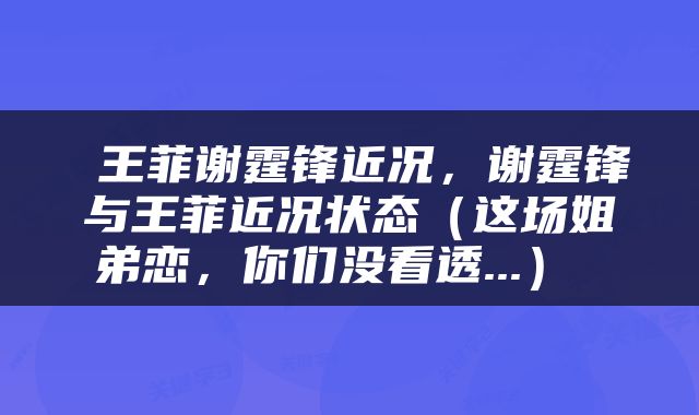  王菲谢霆锋近况，谢霆锋与王菲近况状态（这场姐弟恋，你们没看透...） 