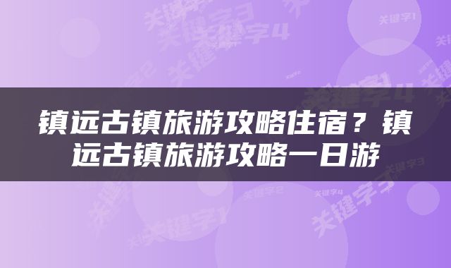 镇远古镇旅游攻略住宿？镇远古镇旅游攻略一日游