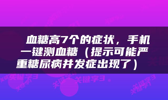  血糖高7个的症状，手机一键测血糖（提示可能严重糖尿病并发症出现了） 