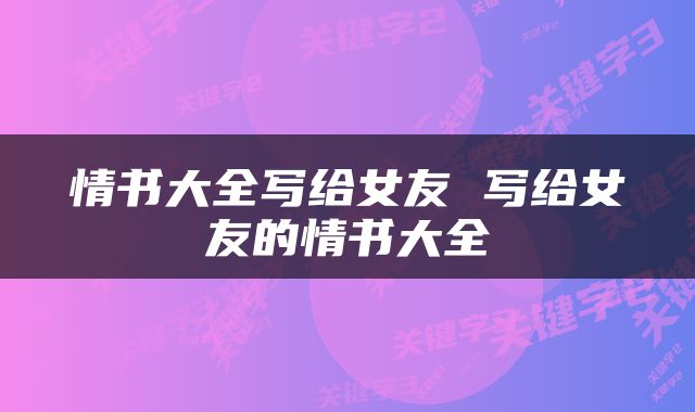 情书大全写给女友 写给女友的情书大全