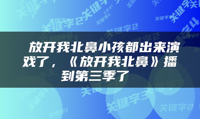  放开我北鼻小孩都出来演戏了，《放开我北鼻》播到第三季了 