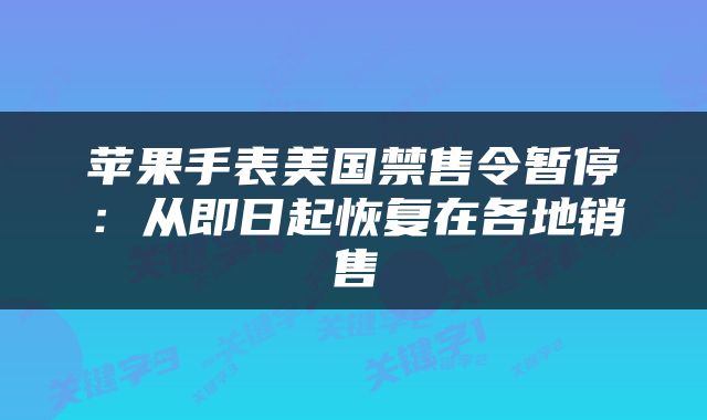 苹果手表美国禁售令暂停：从即日起恢复在各地销售
