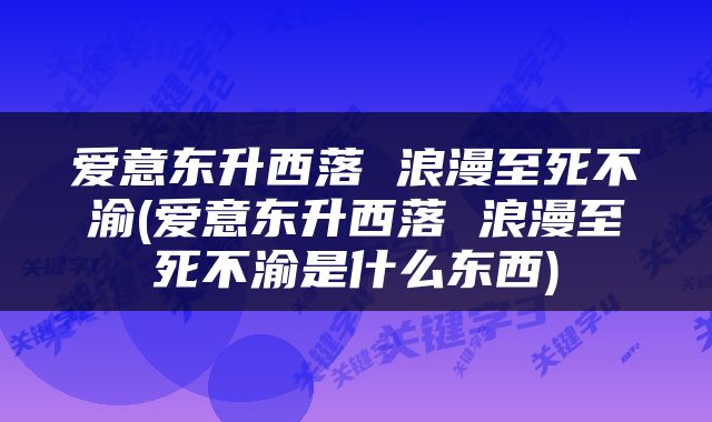 爱意东升西落 浪漫至死不渝(爱意东升西落 浪漫至死不渝是什么东西)