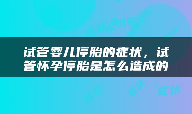试管婴儿停胎的症状，试管怀孕停胎是怎么造成的