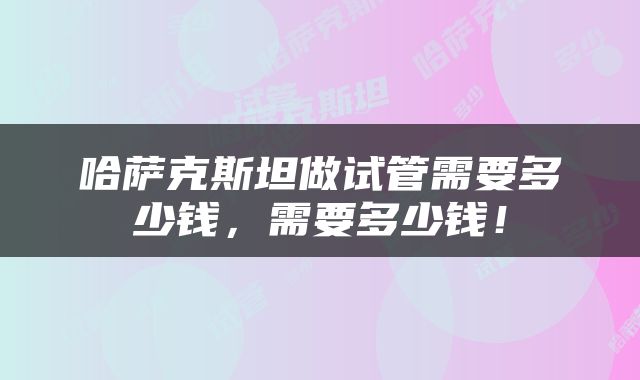 哈萨克斯坦做试管需要多少钱，需要多少钱！