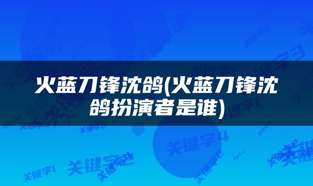 火蓝刀锋沈鸽(火蓝刀锋沈鸽扮演者是谁)