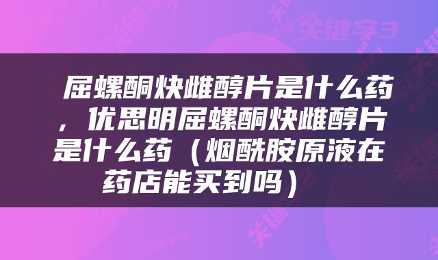  屈螺酮炔雌醇片是什么药，优思明屈螺酮炔雌醇片是什么药（烟酰胺原液在药店能买到吗） 