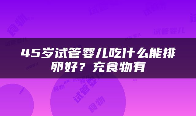 45岁试管婴儿吃什么能排卵好？充食物有