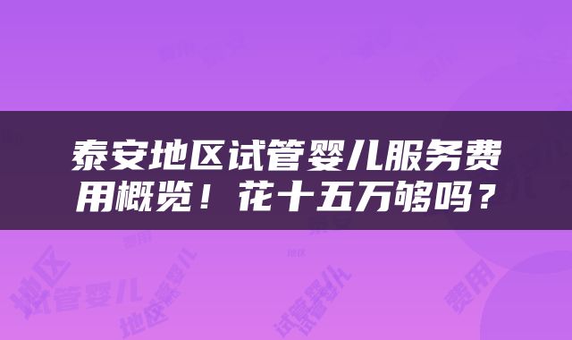 泰安地区试管婴儿服务费用概览！花十五万够吗？