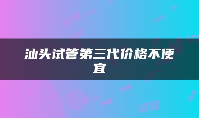 汕头试管第三代价格不便宜