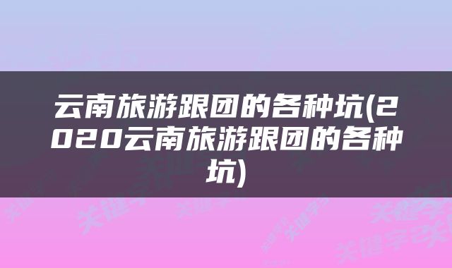 云南旅游跟团的各种坑(2020云南旅游跟团的各种坑)
