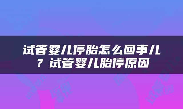 试管婴儿停胎怎么回事儿？试管婴儿胎停原因