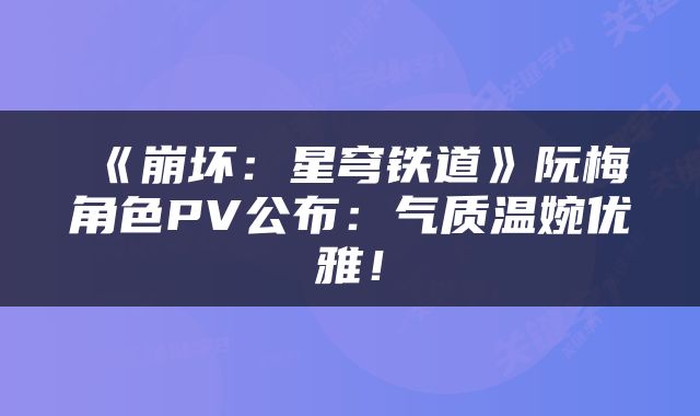 《崩坏：星穹铁道》阮梅角色PV公布：气质温婉优雅！