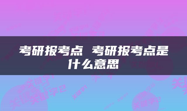 考研报考点 考研报考点是什么意思