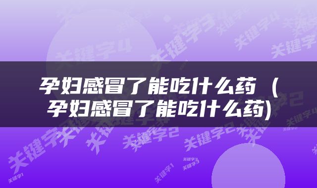 孕妇感冒了能吃什么药 (孕妇感冒了能吃什么药)
