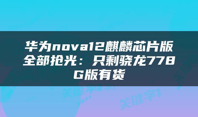 华为nova12麒麟芯片版全部抢光：只剩骁龙778G版有货
