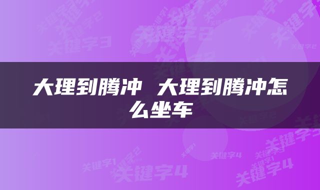 大理到腾冲 大理到腾冲怎么坐车