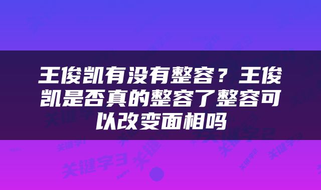 王俊凯有没有整容？王俊凯是否真的整容了整容可以改变面相吗