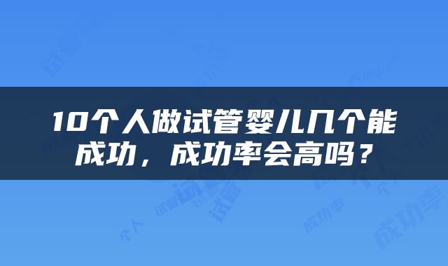 10个人做试管婴儿几个能成功，成功率会高吗？