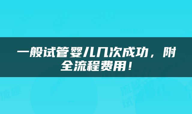 一般试管婴儿几次成功，附全流程费用！