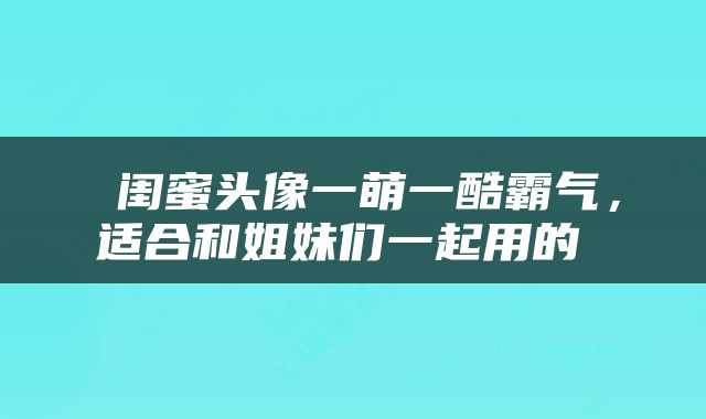  闺蜜头像一萌一酷霸气，适合和姐妹们一起用的 