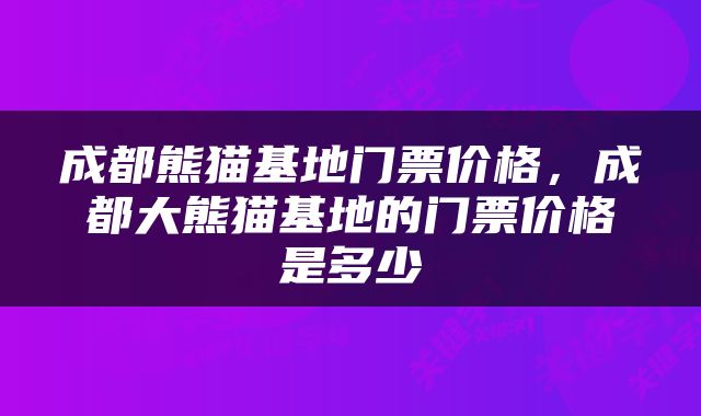成都熊猫基地门票价格，成都大熊猫基地的门票价格是多少