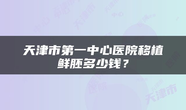 天津市第一中心医院移植鲜胚多少钱？