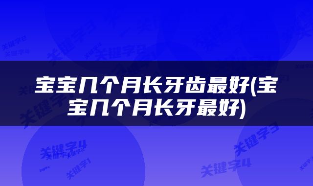 宝宝几个月长牙齿最好(宝宝几个月长牙最好)