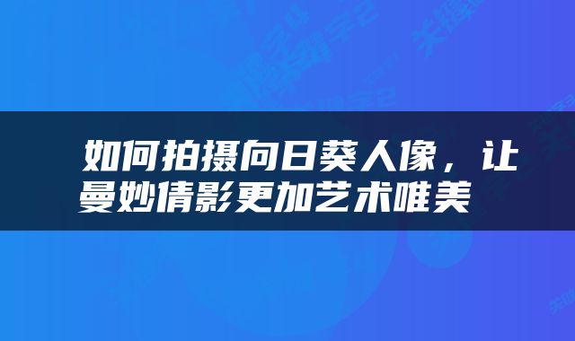  如何拍摄向日葵人像，让曼妙倩影更加艺术唯美 