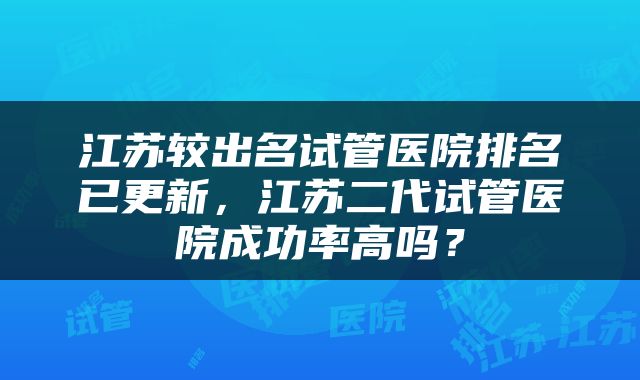 江苏较出名试管医院排名已更新，江苏二代试管医院成功率高吗？