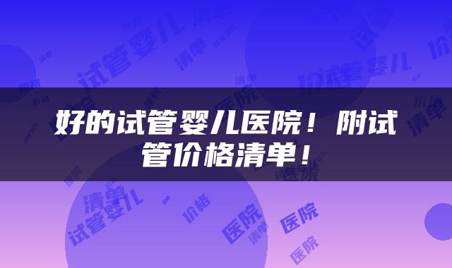 好的试管婴儿医院！附试管价格清单！