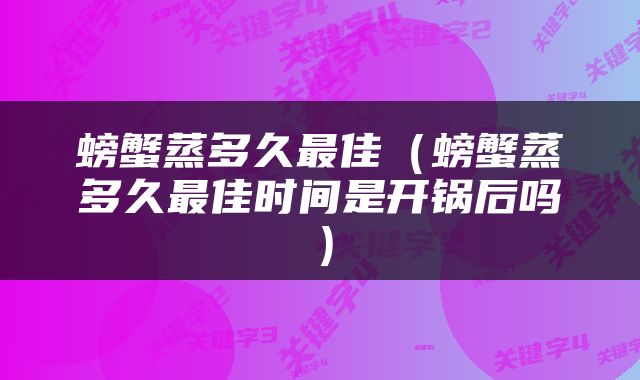 螃蟹蒸多久最佳（螃蟹蒸多久最佳时间是开锅后吗）