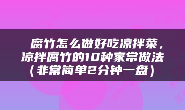  腐竹怎么做好吃凉拌菜，凉拌腐竹的10种家常做法（非常简单2分钟一盘） 