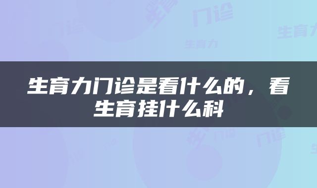 生育力门诊是看什么的，看生育挂什么科