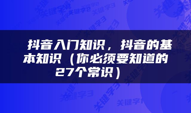  抖音入门知识，抖音的基本知识（你必须要知道的27个常识） 