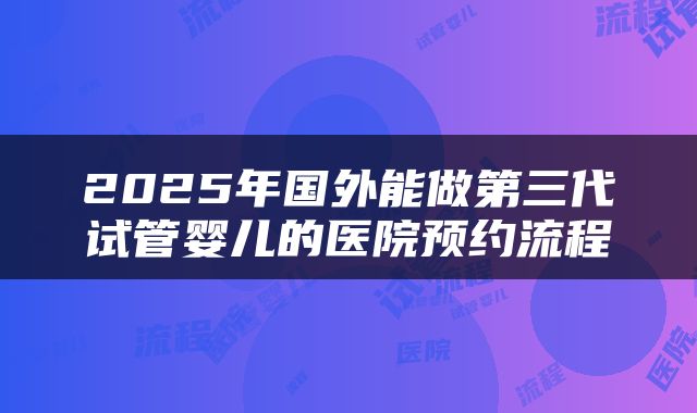 2025年国外能做第三代试管婴儿的医院预约流程